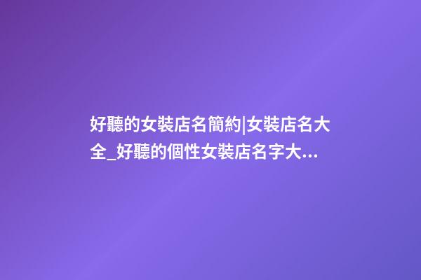 好聽的女裝店名簡約|女裝店名大全_好聽的個性女裝店名字大全_時尚服裝店名大全-第1張-店鋪起名-玄機派